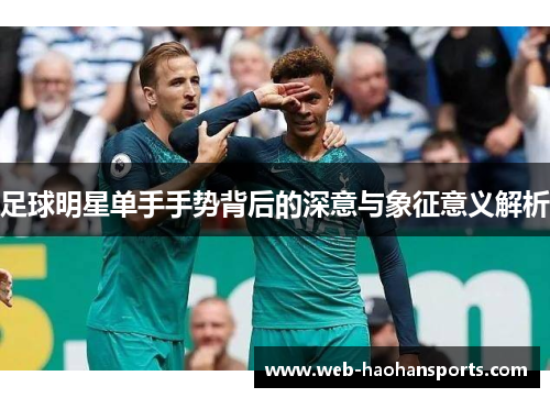 足球明星单手手势背后的深意与象征意义解析