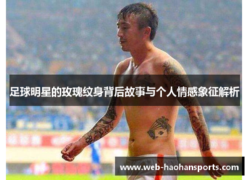 足球明星的玫瑰纹身背后故事与个人情感象征解析