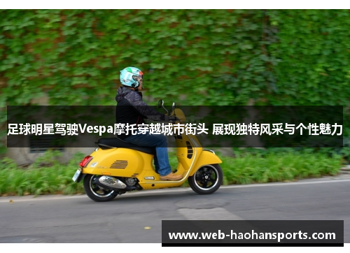 足球明星驾驶Vespa摩托穿越城市街头 展现独特风采与个性魅力