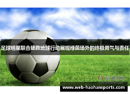 足球明星联合拯救地球行动展现绿茵场外的终极勇气与责任
