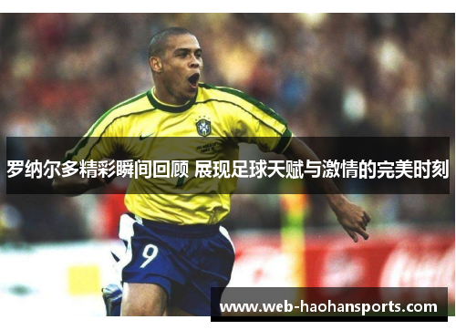 罗纳尔多精彩瞬间回顾 展现足球天赋与激情的完美时刻
