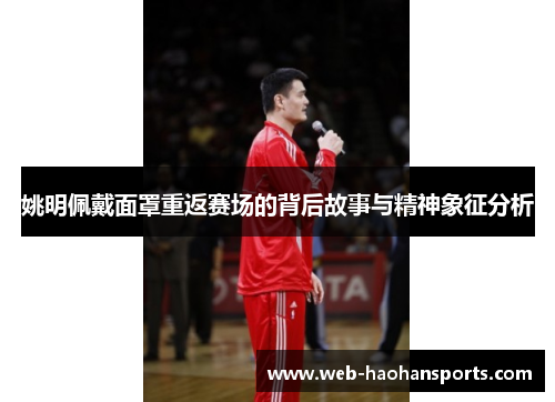 姚明佩戴面罩重返赛场的背后故事与精神象征分析
