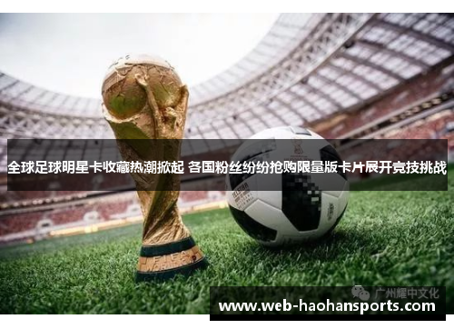全球足球明星卡收藏热潮掀起 各国粉丝纷纷抢购限量版卡片展开竞技挑战