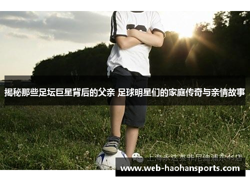 揭秘那些足坛巨星背后的父亲 足球明星们的家庭传奇与亲情故事