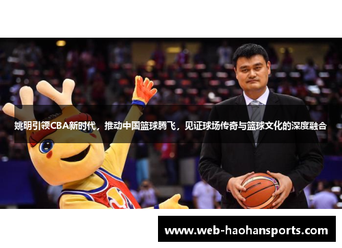 姚明引领CBA新时代，推动中国篮球腾飞，见证球场传奇与篮球文化的深度融合