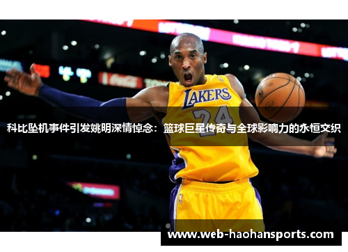 科比坠机事件引发姚明深情悼念：篮球巨星传奇与全球影响力的永恒交织