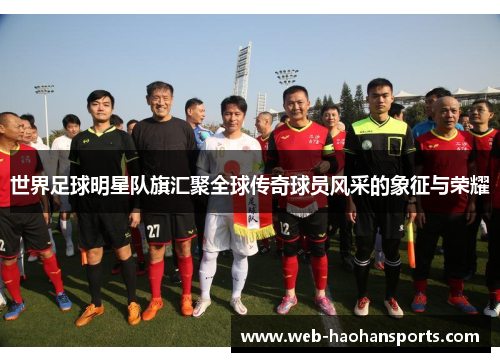 世界足球明星队旗汇聚全球传奇球员风采的象征与荣耀