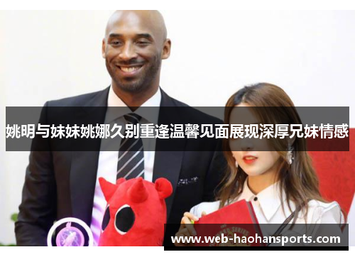 姚明与妹妹姚娜久别重逢温馨见面展现深厚兄妹情感