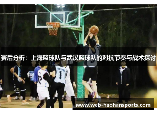 赛后分析：上海篮球队与武汉篮球队的对抗节奏与战术探讨