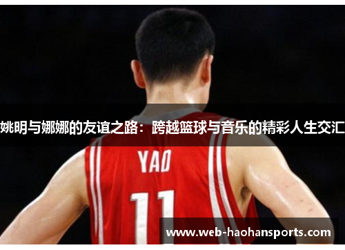 姚明与娜娜的友谊之路：跨越篮球与音乐的精彩人生交汇