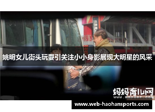 姚明女儿街头玩耍引关注小小身影展现大明星的风采