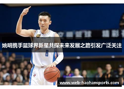姚明携手篮球界新星共探未来发展之路引发广泛关注