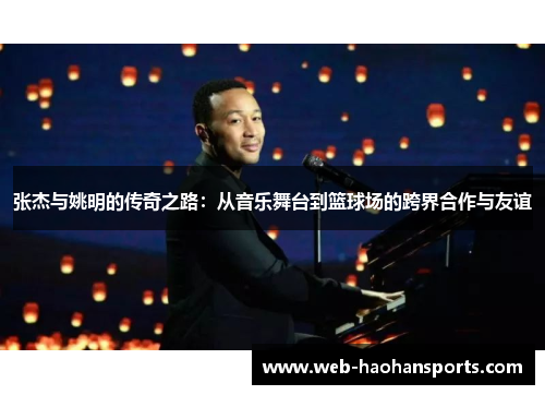 张杰与姚明的传奇之路：从音乐舞台到篮球场的跨界合作与友谊