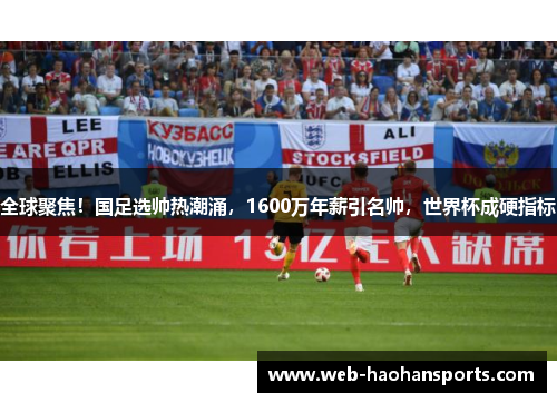 全球聚焦！国足选帅热潮涌，1600万年薪引名帅，世界杯成硬指标