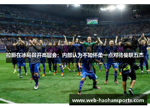 拉爵在冰岛召开高层会；内部认为不如怀柔一点对待曼联五杰