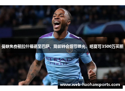曼联免费租拉什福德至巴萨，降薪转会细节曝光，明夏可3500万买断