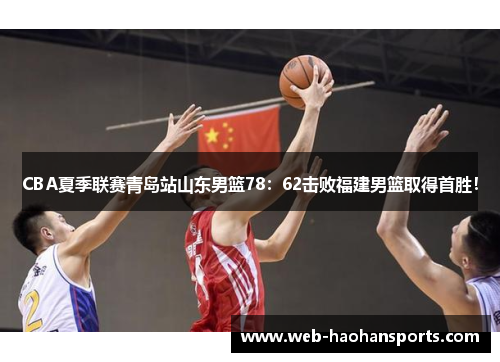 CBA夏季联赛青岛站山东男篮78：62击败福建男篮取得首胜！