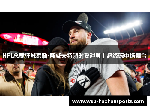 NFL总裁狂喊泰勒·斯威夫特随时受邀登上超级碗中场舞台！