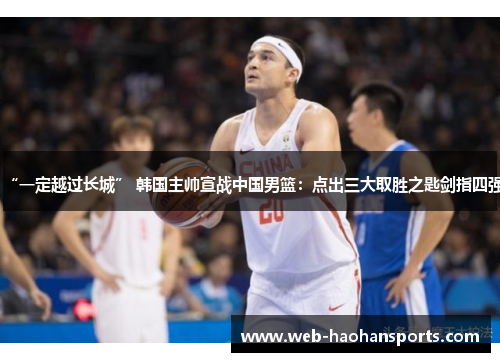 “一定越过长城” 韩国主帅宣战中国男篮：点出三大取胜之匙剑指四强